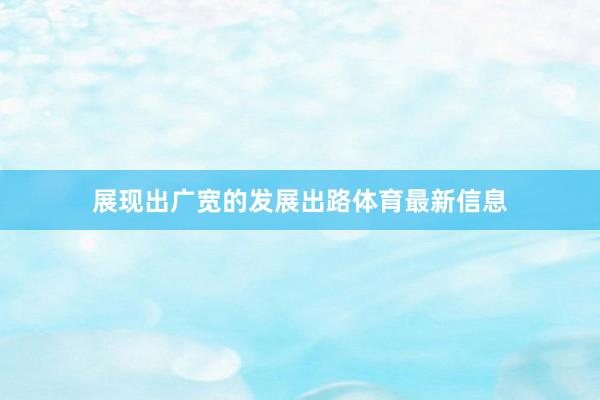 展现出广宽的发展出路体育最新信息