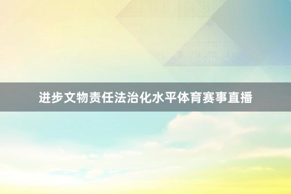 进步文物责任法治化水平体育赛事直播