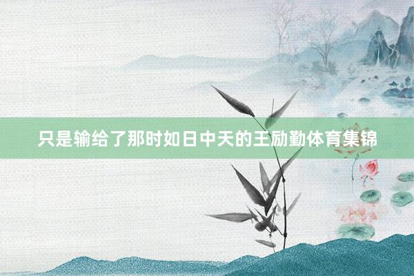 只是输给了那时如日中天的王励勤体育集锦