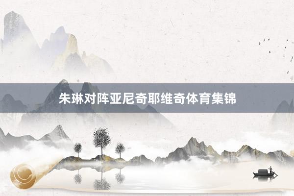 朱琳对阵亚尼奇耶维奇体育集锦