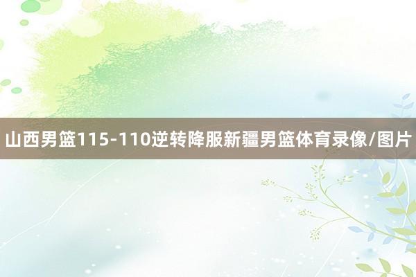 山西男篮115-110逆转降服新疆男篮体育录像/图片