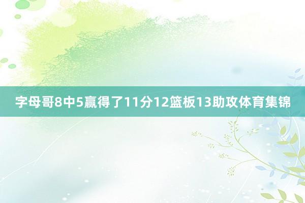 字母哥8中5赢得了11分12篮板13助攻体育集锦
