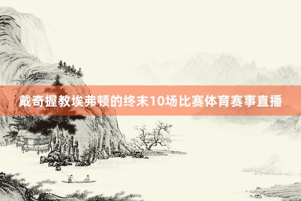 戴奇握教埃弗顿的终末10场比赛体育赛事直播