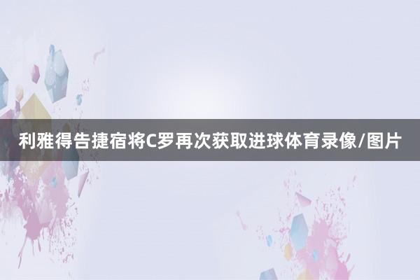 利雅得告捷宿将C罗再次获取进球体育录像/图片