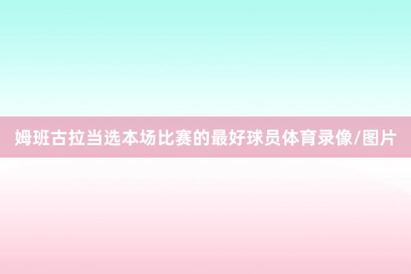 姆班古拉当选本场比赛的最好球员体育录像/图片