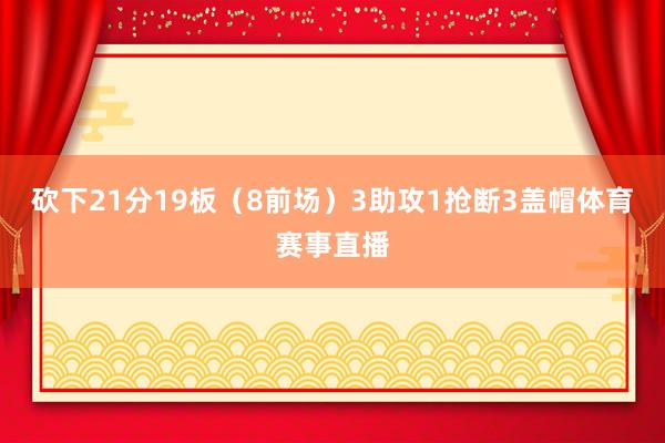 砍下21分19板（8前场）3助攻1抢断3盖帽体育赛事直播