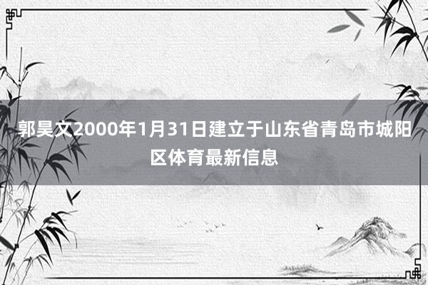 郭昊文2000年1月31日建立于山东省青岛市城阳区体育最新信息