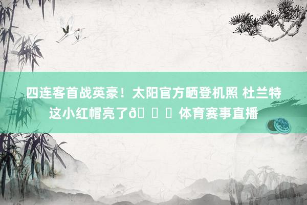 四连客首战英豪！太阳官方晒登机照 杜兰特这小红帽亮了👀体育赛事直播