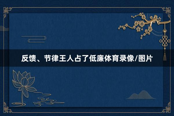 反馈、节律王人占了低廉体育录像/图片