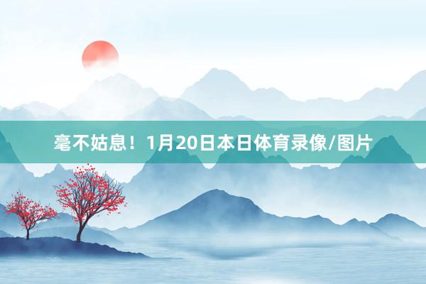 毫不姑息!1月20日本日体育录像/图片