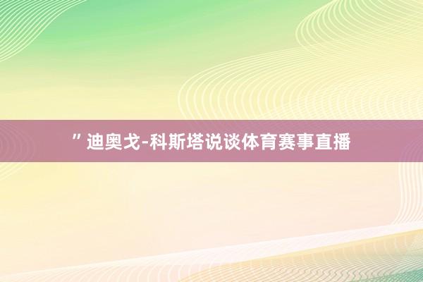 ”迪奥戈-科斯塔说谈体育赛事直播