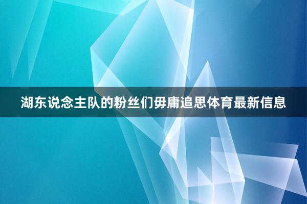 湖东说念主队的粉丝们毋庸追思体育最新信息