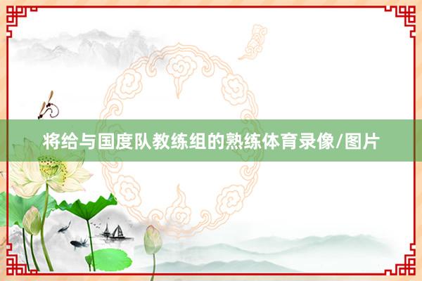 将给与国度队教练组的熟练体育录像/图片