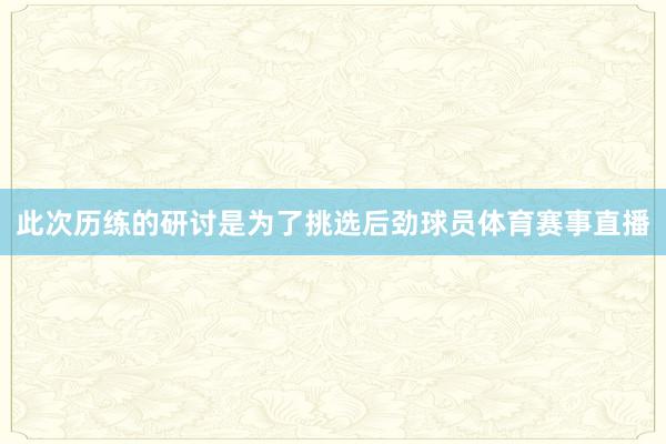 此次历练的研讨是为了挑选后劲球员体育赛事直播