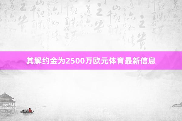 其解约金为2500万欧元体育最新信息
