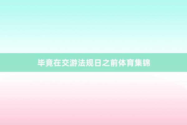 毕竟在交游法规日之前体育集锦