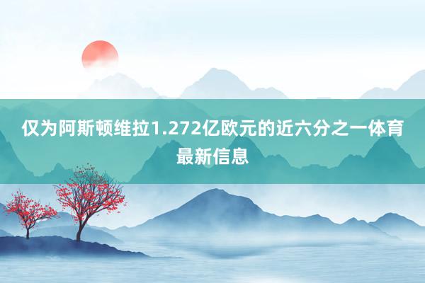 仅为阿斯顿维拉1.272亿欧元的近六分之一体育最新信息