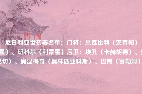 尼日利亚世初赛名单:门将:恩瓦比利(茨普帕)、奥巴索吉(辛吉达黑星)、班科尔(利蒙星)后卫:埃孔(卡赫胡德)、奥萨伊-塞缪尔(费内巴切)、奥涅梅奇(奥林匹亚科斯)、巴锡(富勒姆)、埃纳(诺丁汉丛林)、奥格布(布拉格斯拉维亚)中场:恩迪迪(莱斯特城)、奥涅迪卡(布鲁日)、哈桑-优素福(新英格兰立异)、伊沃比(富勒姆)、阿里博(南安普顿)、帕帕-丹尼尔-穆斯塔法(尼日尔龙卷风)时尚:丘库埃泽(米兰)、