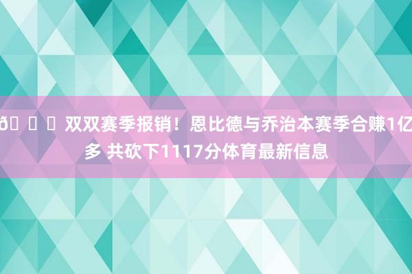 👀双双赛季报销！恩比德与乔治本赛季合赚1亿多 共砍下1117分体育最新信息