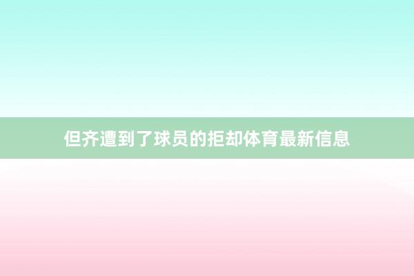 但齐遭到了球员的拒却体育最新信息