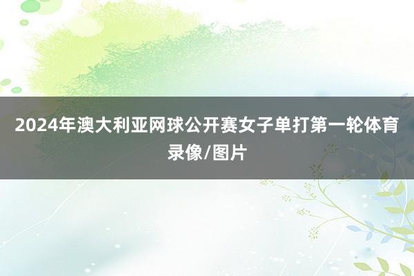2024年澳大利亚网球公开赛女子单打第一轮体育录像/图片