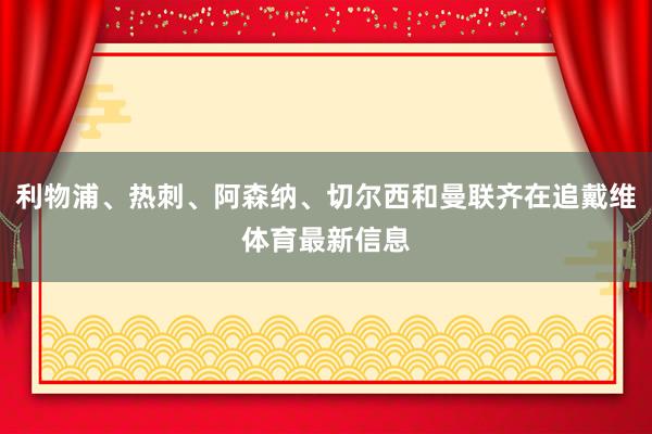 利物浦、热刺、阿森纳、切尔西和曼联齐在追戴维体育最新信息