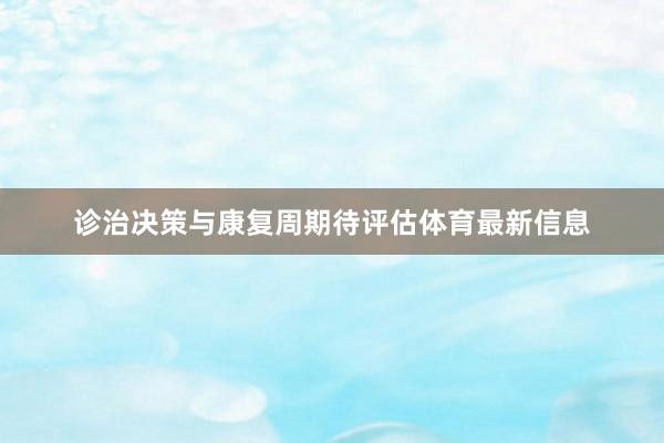 诊治决策与康复周期待评估体育最新信息