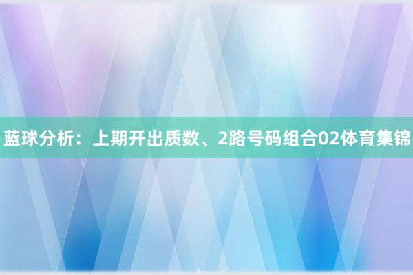 蓝球分析:上期开出质数、2路号码组合02体育集锦
