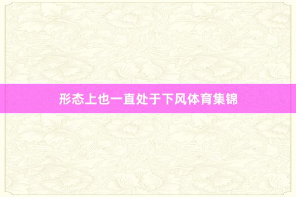 形态上也一直处于下风体育集锦