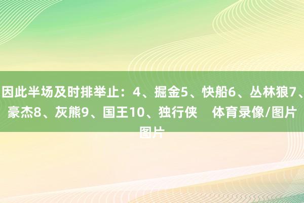因此半场及时排举止：4、掘金5、快船6、丛林狼7、豪杰8、灰熊9、国王10、独行侠    体育录像/图片
