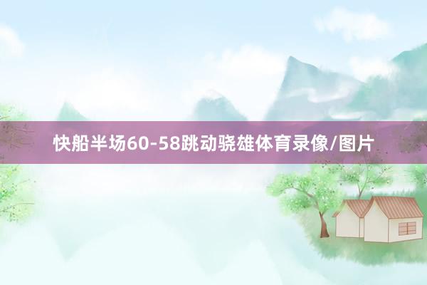 快船半场60-58跳动骁雄体育录像/图片