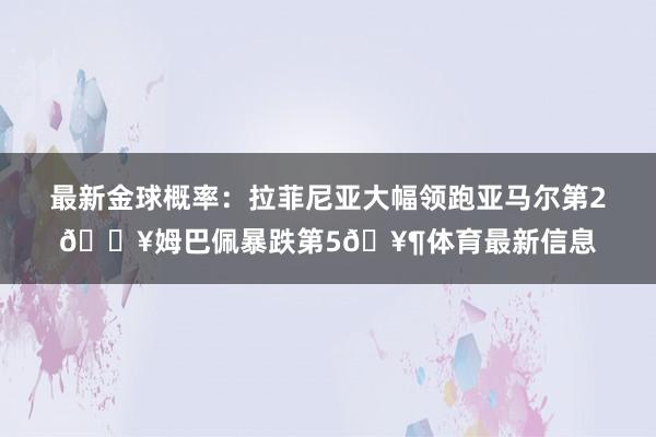 最新金球概率：拉菲尼亚大幅领跑亚马尔第2🔥姆巴佩暴跌第5🥶体育最新信息