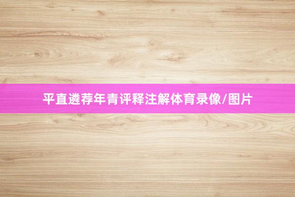 平直遴荐年青评释注解体育录像/图片