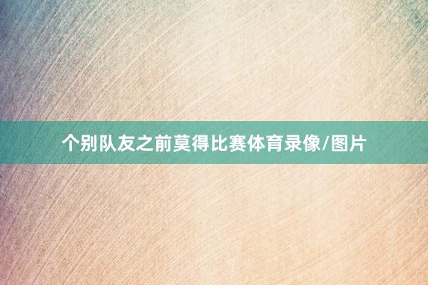 个别队友之前莫得比赛体育录像/图片