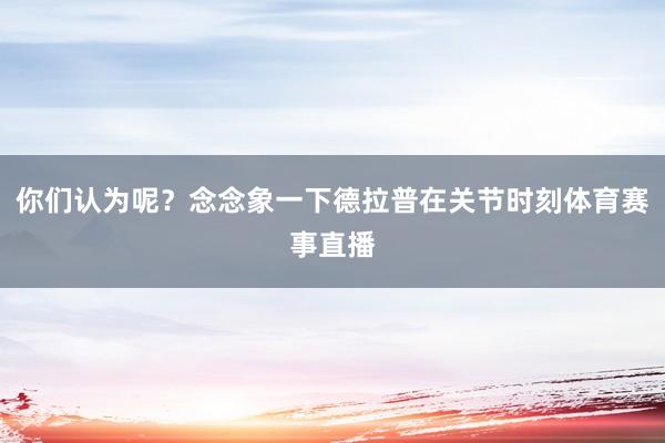 你们认为呢?念念象一下德拉普在关节时刻体育赛事直播