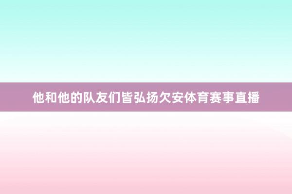 他和他的队友们皆弘扬欠安体育赛事直播