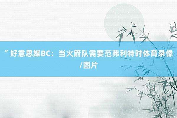 ”好意思媒BC:当火箭队需要范弗利特时体育录像/图片