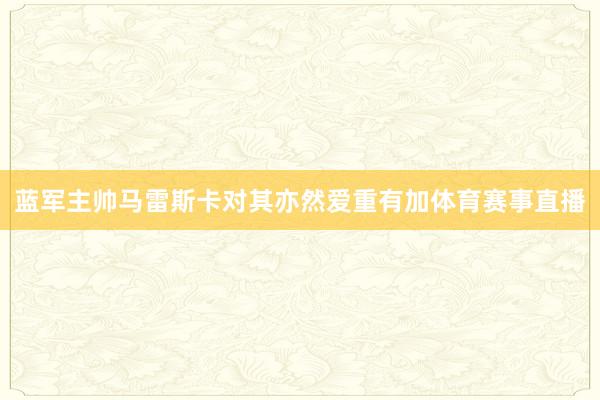 蓝军主帅马雷斯卡对其亦然爱重有加体育赛事直播
