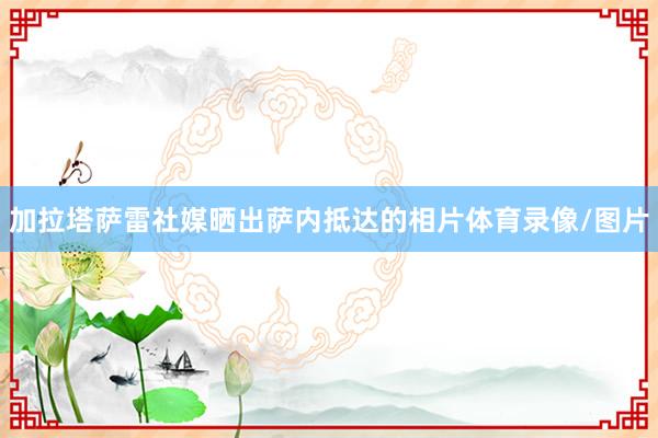 加拉塔萨雷社媒晒出萨内抵达的相片体育录像/图片