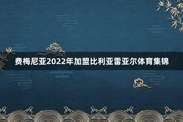 费梅尼亚2022年加盟比利亚雷亚尔体育集锦
