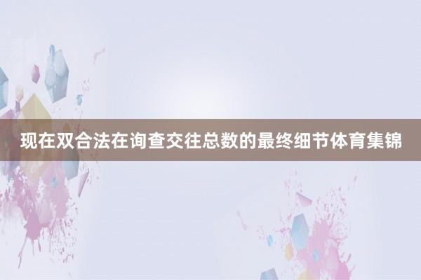 现在双合法在询查交往总数的最终细节体育集锦