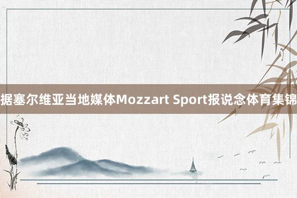 据塞尔维亚当地媒体Mozzart Sport报说念体育集锦