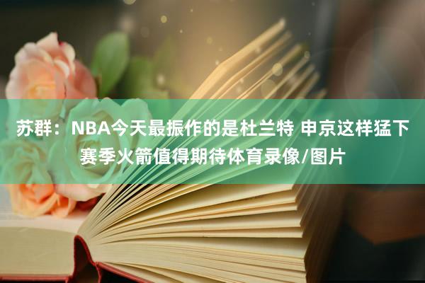 苏群：NBA今天最振作的是杜兰特 申京这样猛下赛季火箭值得期待体育录像/图片