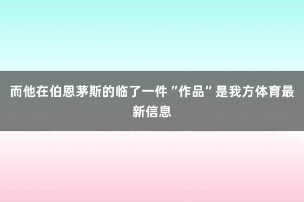 而他在伯恩茅斯的临了一件“作品”是我方体育最新信息