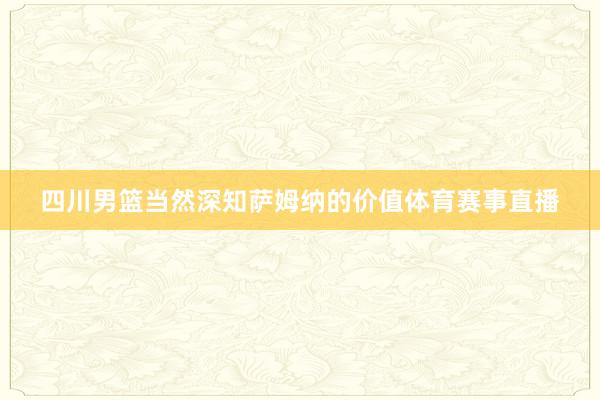 四川男篮当然深知萨姆纳的价值体育赛事直播