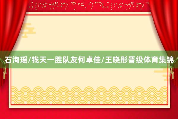 石洵瑶/钱天一胜队友何卓佳/王晓彤晋级体育集锦