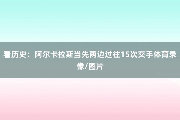看历史:阿尔卡拉斯当先两边过往15次交手体育录像/图片