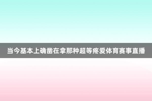 当今基本上确凿在拿那种超等疼爱体育赛事直播