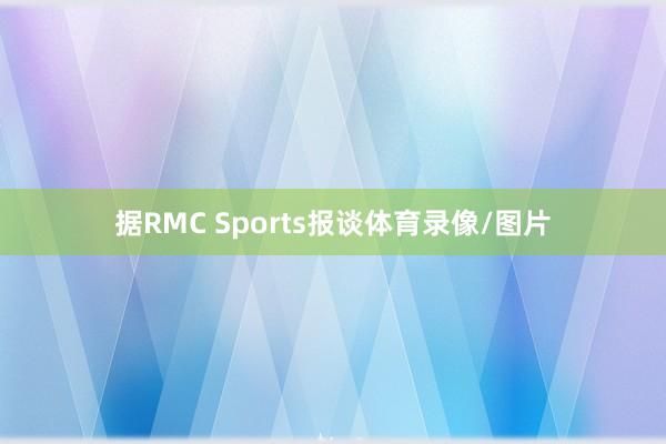 据RMC Sports报谈体育录像/图片
