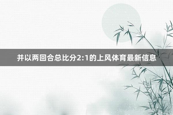 并以两回合总比分2:1的上风体育最新信息